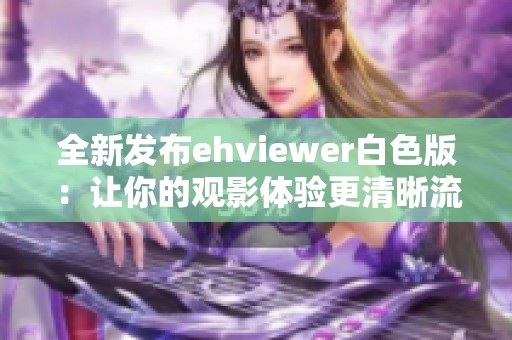 全新发布ehviewer白色版：让你的观影体验更清晰流畅
