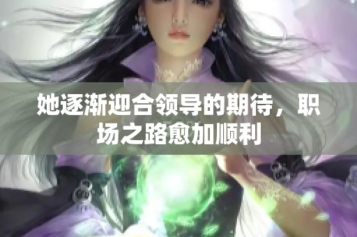 她逐渐迎合领导的期待，职场之路愈加顺利