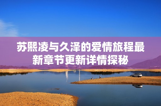 苏熙凌与久泽的爱情旅程最新章节更新详情探秘