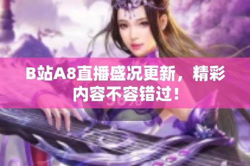 B站A8直播盛况更新，精彩内容不容错过！