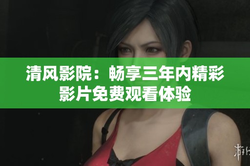 清风影院：畅享三年内精彩影片免费观看体验