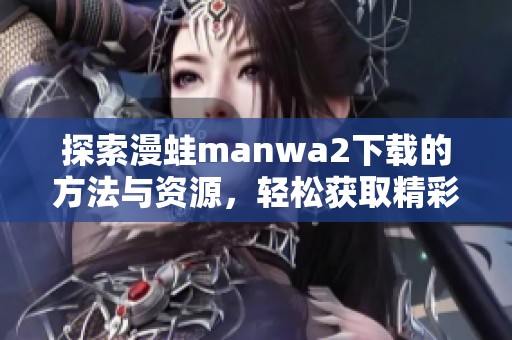 探索漫蛙manwa2下载的方法与资源，轻松获取精彩内容