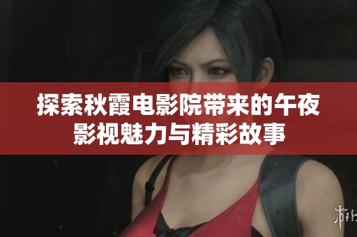 探索秋霞电影院带来的午夜影视魅力与精彩故事