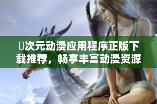 囧次元动漫应用程序正版下载推荐，畅享丰富动漫资源