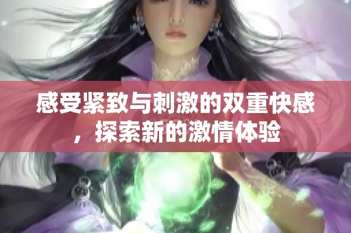感受紧致与刺激的双重快感，探索新的激情体验