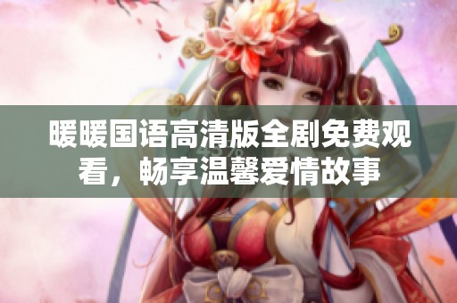 暖暖国语高清版全剧免费观看，畅享温馨爱情故事