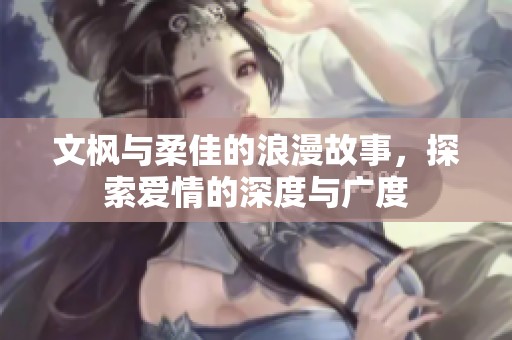 文枫与柔佳的浪漫故事，探索爱情的深度与广度