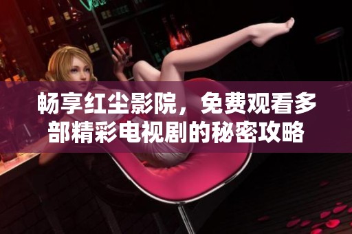 畅享红尘影院，免费观看多部精彩电视剧的秘密攻略