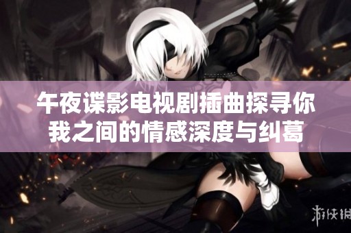 午夜谍影电视剧插曲探寻你我之间的情感深度与纠葛