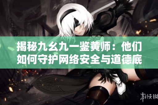 揭秘九幺九一鉴黄师：他们如何守护网络安全与道德底线