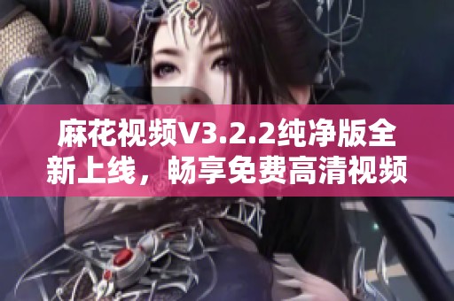 麻花视频V3.2.2纯净版全新上线，畅享免费高清视频体验