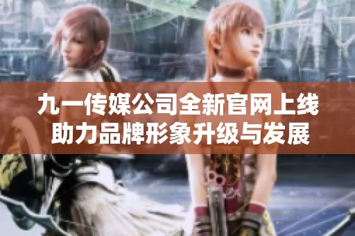 九一传媒公司全新官网上线 助力品牌形象升级与发展