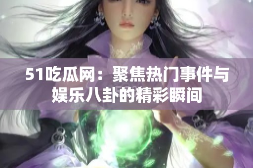51吃瓜网：聚焦热门事件与娱乐八卦的精彩瞬间