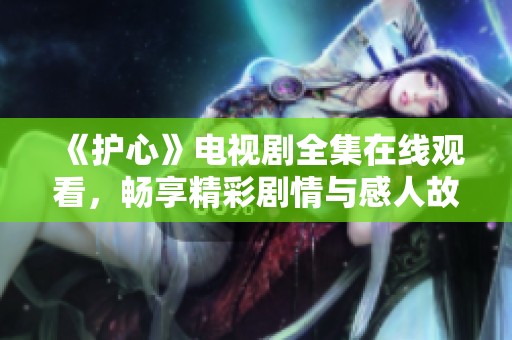 《护心》电视剧全集在线观看，畅享精彩剧情与感人故事！