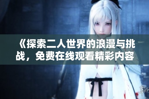 《探索二人世界的浪漫与挑战，免费在线观看精彩内容》