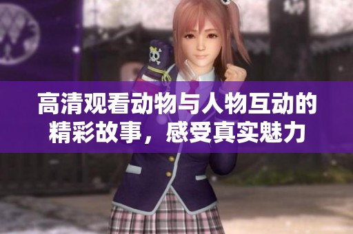 高清观看动物与人物互动的精彩故事，感受真实魅力