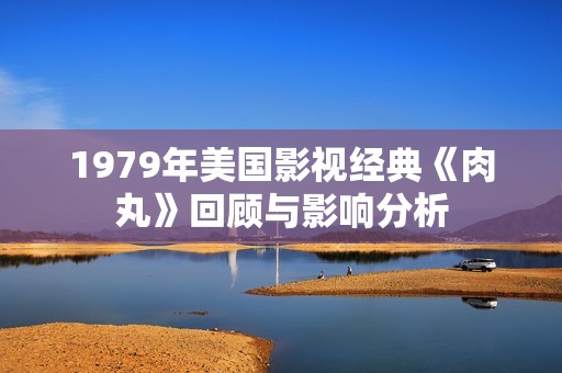1979年美国影视经典《肉丸》回顾与影响分析