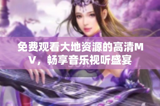 免费观看大地资源的高清MV，畅享音乐视听盛宴