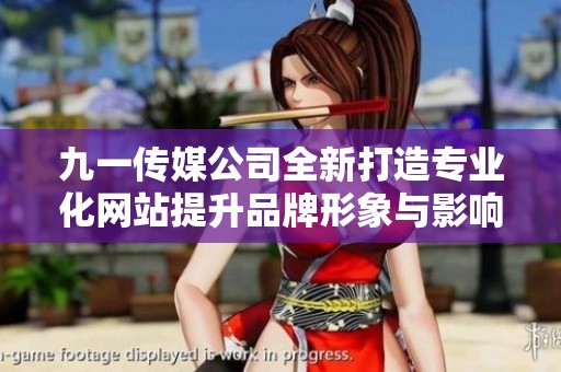 九一传媒公司全新打造专业化网站提升品牌形象与影响力