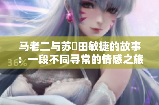 马老二与苏玥田敏捷的故事：一段不同寻常的情感之旅