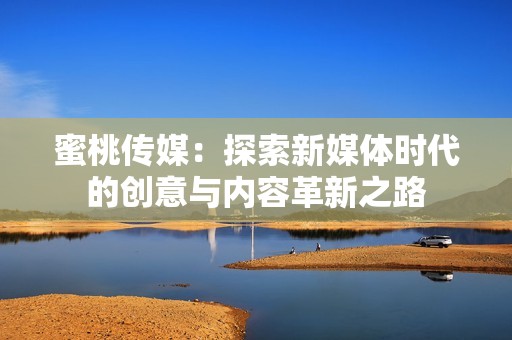 蜜桃传媒：探索新媒体时代的创意与内容革新之路