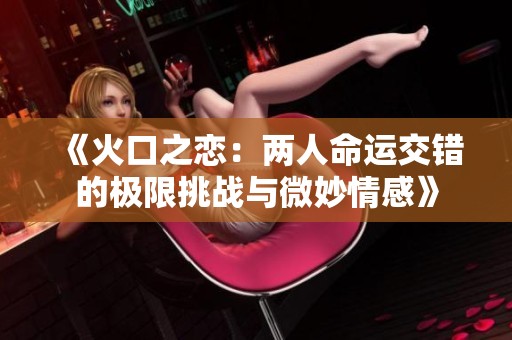 《火口之恋：两人命运交错的极限挑战与微妙情感》