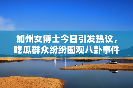 加州女博士今日引发热议，吃瓜群众纷纷围观八卦事件