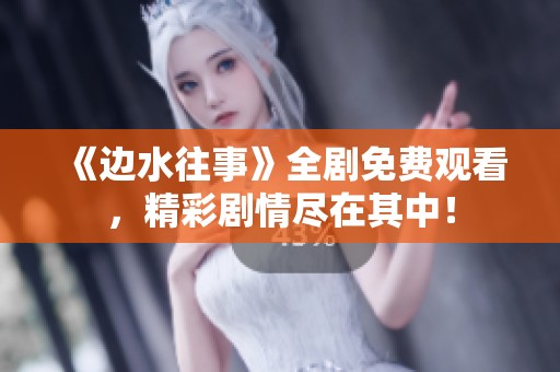 《边水往事》全剧免费观看，精彩剧情尽在其中！