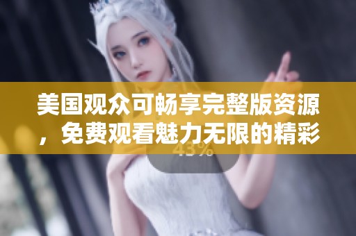 美国观众可畅享完整版资源，免费观看魅力无限的精彩内容