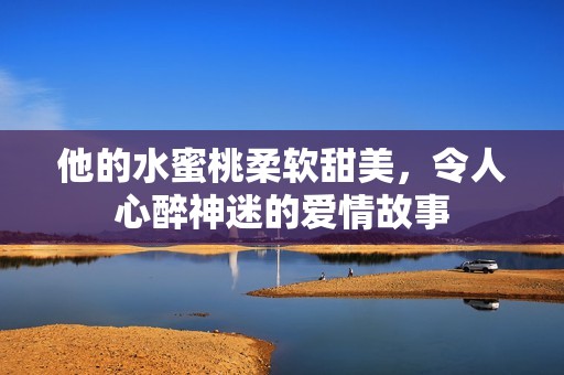 他的水蜜桃柔软甜美，令人心醉神迷的爱情故事