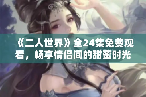《二人世界》全24集免费观看，畅享情侣间的甜蜜时光