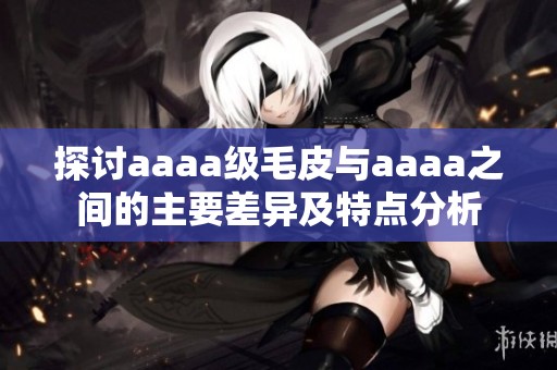 探讨aaaa级毛皮与aaaa之间的主要差异及特点分析