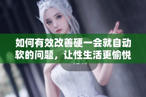 如何有效改善硬一会就自动软的问题，让性生活更愉悦