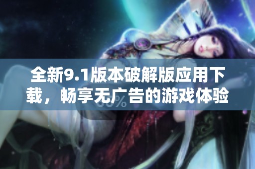 全新9.1版本破解版应用下载，畅享无广告的游戏体验