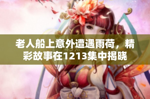 老人船上意外遭遇雨荷，精彩故事在1213集中揭晓
