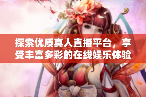 探索优质真人直播平台，享受丰富多彩的在线娱乐体验