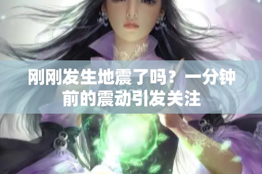 刚刚发生地震了吗？一分钟前的震动引发关注