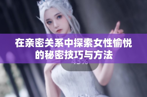 在亲密关系中探索女性愉悦的秘密技巧与方法