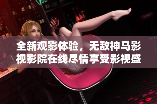 全新观影体验，无敌神马影视影院在线尽情享受影视盛宴