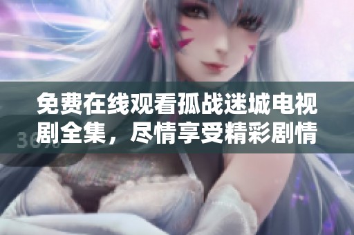 免费在线观看孤战迷城电视剧全集，尽情享受精彩剧情