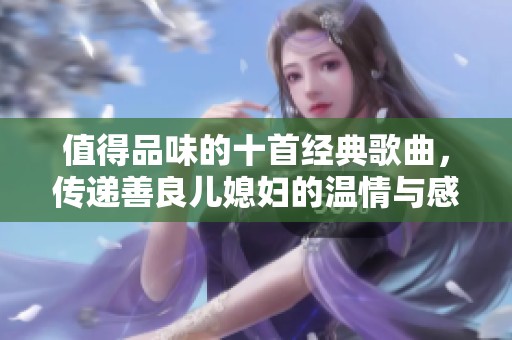 值得品味的十首经典歌曲，传递善良儿媳妇的温情与感动