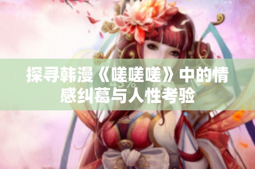 探寻韩漫《嗟嗟嗟》中的情感纠葛与人性考验