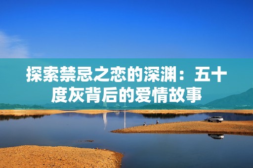 探索禁忌之恋的深渊：五十度灰背后的爱情故事