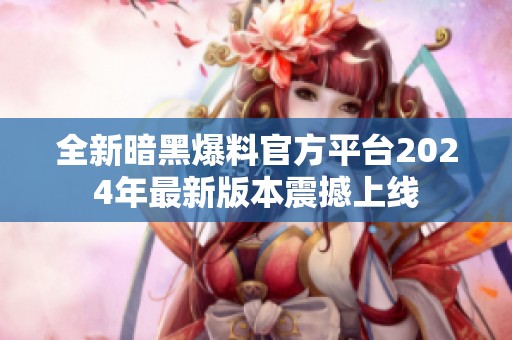 全新暗黑爆料官方平台2024年最新版本震撼上线