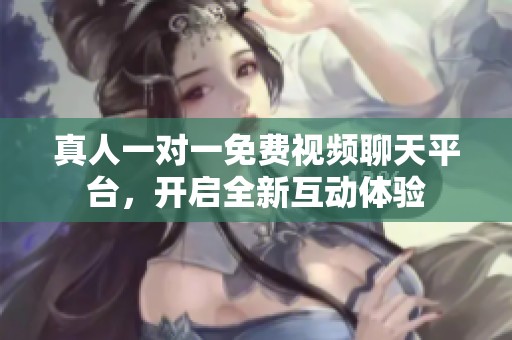 真人一对一免费视频聊天平台，开启全新互动体验