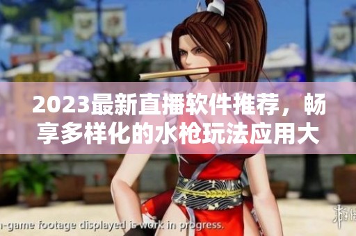 2023最新直播软件推荐，畅享多样化的水枪玩法应用大全