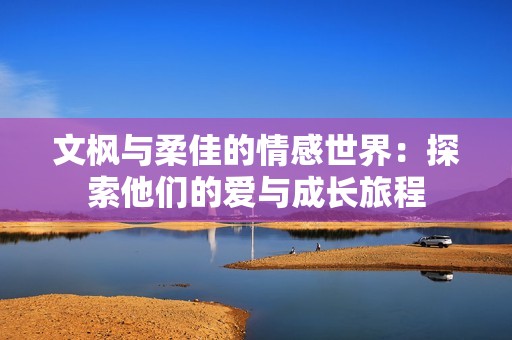 文枫与柔佳的情感世界：探索他们的爱与成长旅程
