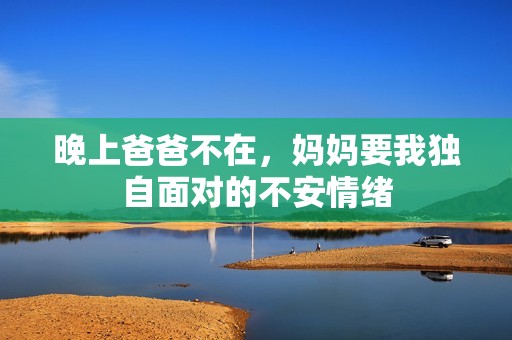 晚上爸爸不在，妈妈要我独自面对的不安情绪