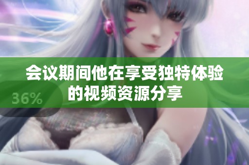 会议期间他在享受独特体验的视频资源分享
