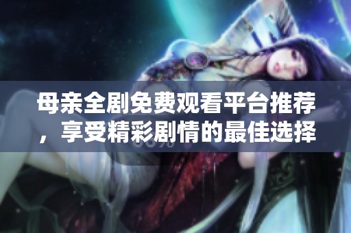 母亲全剧免费观看平台推荐，享受精彩剧情的最佳选择